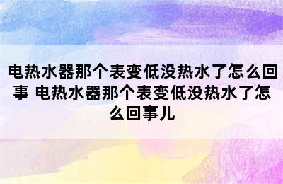 电热水器那个表变低没热水了怎么回事 电热水器那个表变低没热水了怎么回事儿